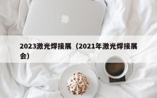 2023激光焊接展（2021年激光焊接展会）