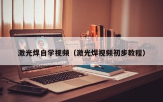 激光焊自学视频（激光焊视频初步教程）