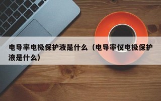 电导率电极保护液是什么（电导率仪电极保护液是什么）