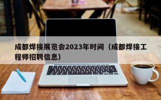 成都焊接展览会2023年时间（成都焊接工程师招聘信息）