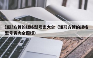 矩形方管的规格型号表大全（矩形方管的规格型号表大全国标）