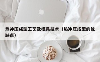 热冲压成型工艺及模具技术（热冲压成型的优缺点）