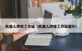 机器人焊接工作站（机器人焊接工作站图片）