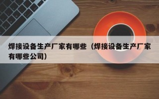 焊接设备生产厂家有哪些（焊接设备生产厂家有哪些公司）