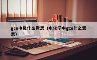 gce电极什么意思（电化学中gce什么意思）