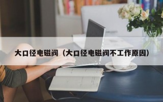 大口径电磁阀（大口径电磁阀不工作原因）