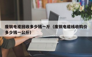 废铜电缆回收多少钱一斤（废铜电缆线收购价多少钱一公斤）