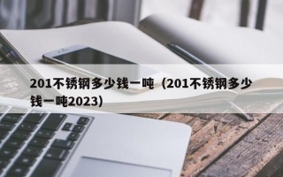 201不锈钢多少钱一吨（201不锈钢多少钱一吨2023）