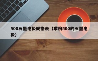 500石墨电极规格表（求购500的石墨电极）