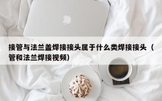 接管与法兰盖焊接接头属于什么类焊接接头（管和法兰焊接视频）