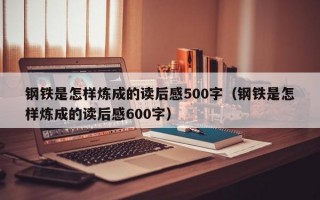 钢铁是怎样炼成的读后感500字（钢铁是怎样炼成的读后感600字）