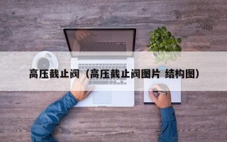 高压截止阀（高压截止阀图片 结构图）