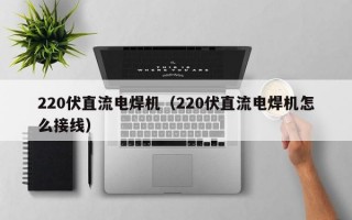 220伏直流电焊机（220伏直流电焊机怎么接线）