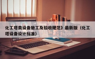 化工塔类设备施工及验收规范》最新版（化工塔设备设计标准）