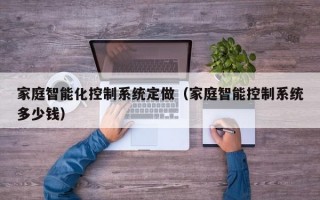 家庭智能化控制系统定做（家庭智能控制系统多少钱）