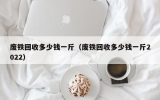 废铁回收多少钱一斤（废铁回收多少钱一斤2022）