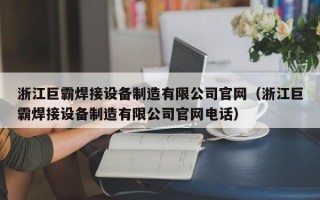 浙江巨霸焊接设备制造有限公司官网（浙江巨霸焊接设备制造有限公司官网电话）