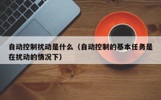 自动控制扰动是什么（自动控制的基本任务是在扰动的情况下）