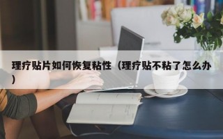 理疗贴片如何恢复粘性（理疗贴不粘了怎么办）