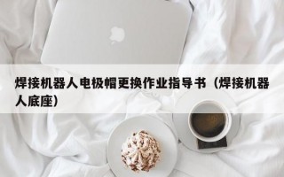 焊接机器人电极帽更换作业指导书（焊接机器人底座）