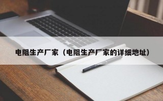 电阻生产厂家（电阻生产厂家的详细地址）