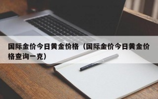 国际金价今日黄金价格（国际金价今日黄金价格查询一克）