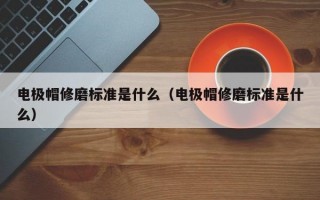 电极帽修磨标准是什么（电极帽修磨标准是什么）