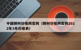 中国钢材价格网官网（钢材价格网官网2022年3月价格表）