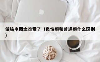 做脑电图太难受了（良性癫和普通癫什么区别）