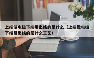 上端做电极下端引出线的是什么（上端做电极下端引出线的是什么工艺）