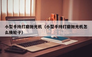 小型手持打磨抛光机（小型手持打磨抛光机怎么换轮子）