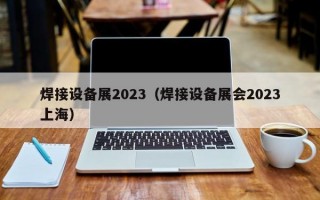 焊接设备展2023（焊接设备展会2023上海）