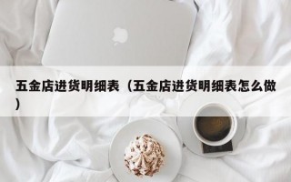 五金店进货明细表（五金店进货明细表怎么做）