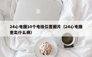 24心电图10个电极位置图片（24心电图查出什么病）