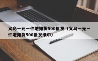 义乌一元一件地摊货500批发（义乌一元一件地摊货500批发纸巾）