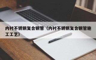 内衬不锈钢复合钢管（内衬不锈钢复合钢管施工工艺）