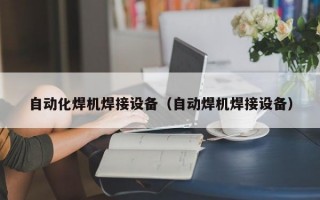 自动化焊机焊接设备（自动焊机焊接设备）