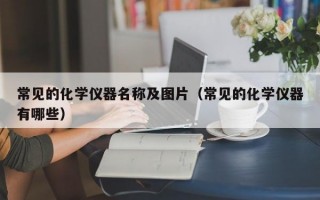 常见的化学仪器名称及图片（常见的化学仪器有哪些）