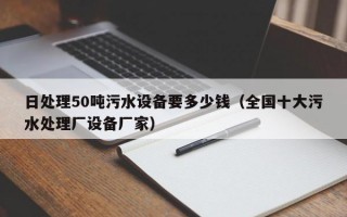 日处理50吨污水设备要多少钱（全国十大污水处理厂设备厂家）