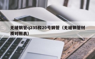 无缝钢管q235和20号钢管（无缝钢管材质对照表）