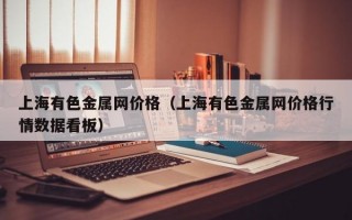 上海有色金属网价格（上海有色金属网价格行情数据看板）