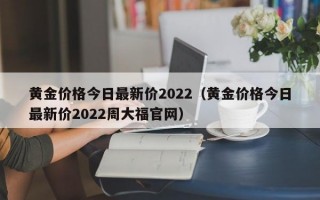 黄金价格今日最新价2022（黄金价格今日最新价2022周大福官网）