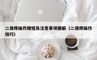 二保焊操作规程及注意事项图解（二保焊操作技巧）