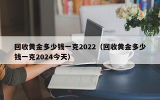 回收黄金多少钱一克2022（回收黄金多少钱一克2024今天）