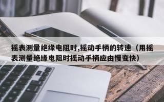 摇表测量绝缘电阻时,摇动手柄的转速（用摇表测量绝缘电阻时摇动手柄应由慢变快）