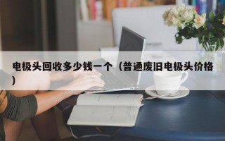 电极头回收多少钱一个（普通废旧电极头价格）