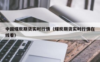 中国煤炭期货实时行情（煤炭期货实时行情在线看）