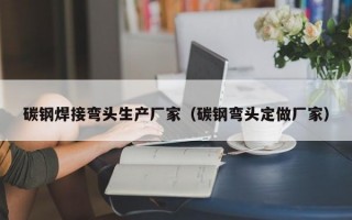 碳钢焊接弯头生产厂家（碳钢弯头定做厂家）