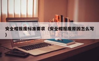 安全帽报废标准要求（安全帽报废原因怎么写）