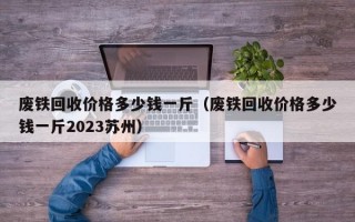 废铁回收价格多少钱一斤（废铁回收价格多少钱一斤2023苏州）